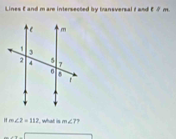 Lines E and m are intersected by transversal f and ell parallel m. 
If m∠ 2=112 , what is m∠ 7 ? 
overline  (-x+1)+2^(wedge)2+x+4