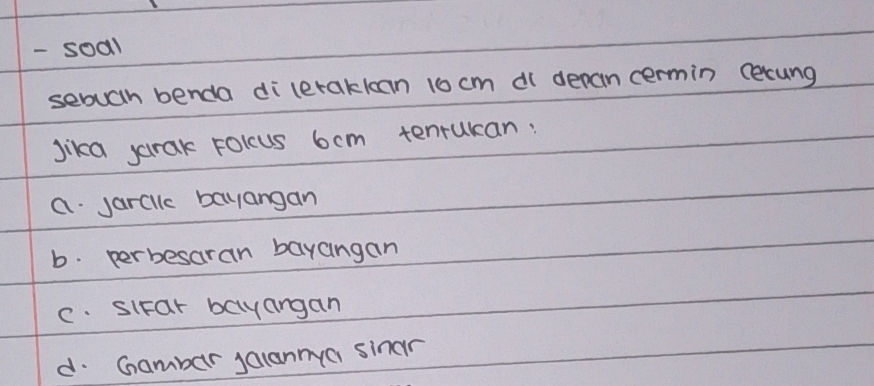 soal
sebuah benda di leraklcan t0 cm d depan cermin Cecung
Jika yarak Folcus 6cm tenrukan:
a jarcllc bayangan
b. perbesaran bayangan
c. siFar bayangan
d. Gamber joiannya sinar