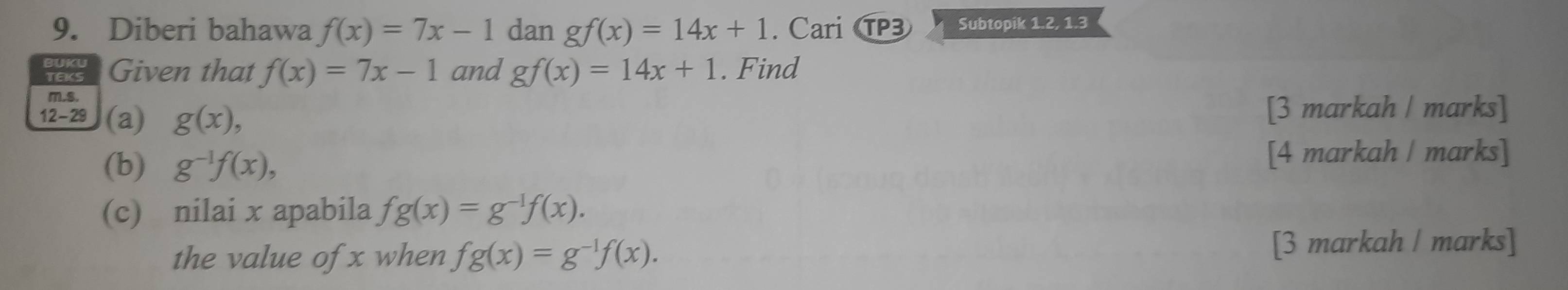 Diberi bahawa f(x)=7x-1 dan gf(x)=14x+1. Cari P3 Subtopik 1.2, 1.3 
K s Given that f(x)=7x-1 and gf(x)=14x+1. Find 
m.s. 
12-29 (a) g(x), [3 markah | marks] 
(b) g^(-1)f(x), [4 markah / marks] 
(c) nilai x apabila fg(x)=g^(-1)f(x). 
the value of x when fg(x)=g^(-1)f(x). [3 markah / marks]