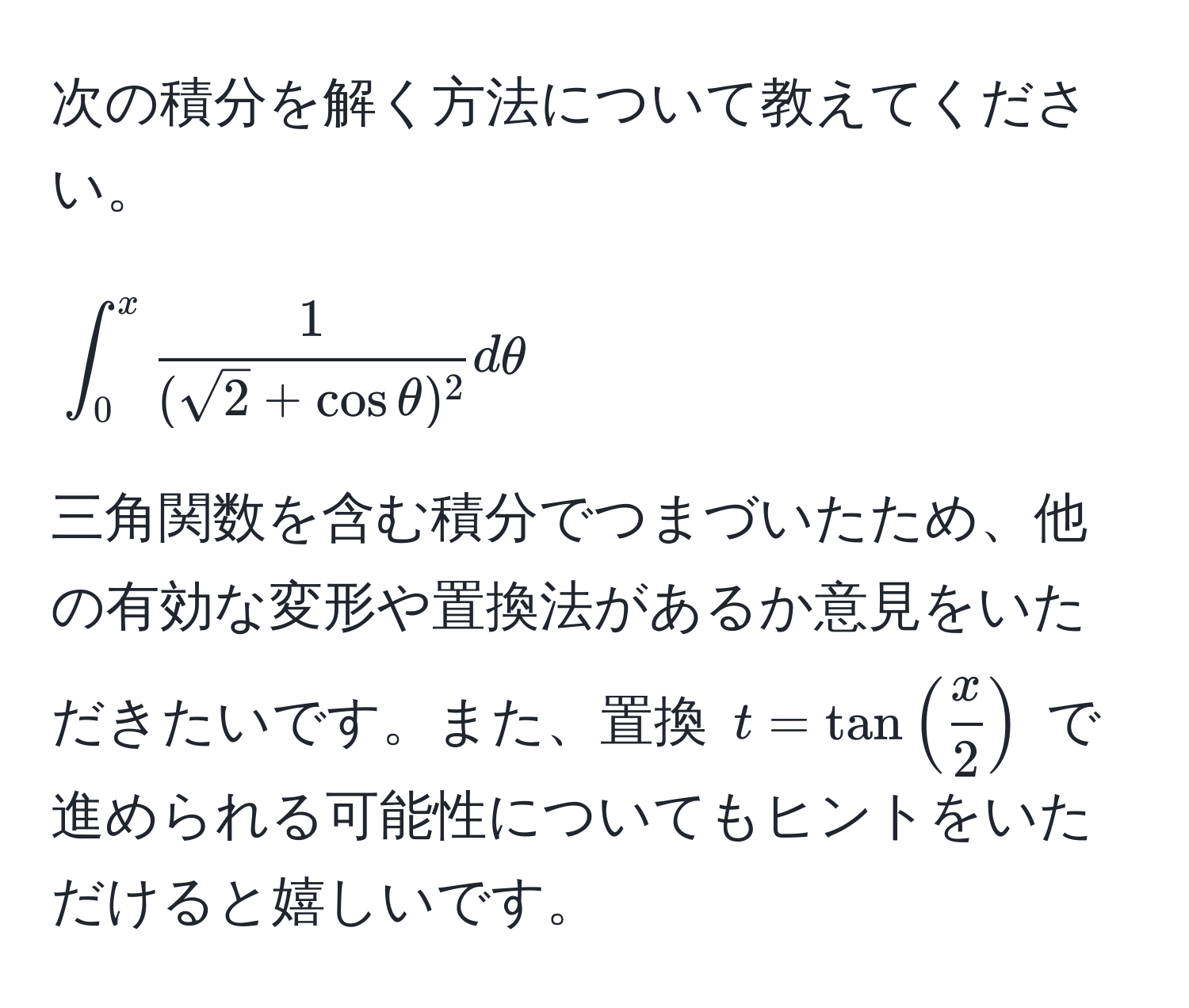 次の積分を解く方法について教えてください。  
[
∈t_0^(x frac1)(sqrt(2) + cos θ)^2 dθ
]

三角関数を含む積分でつまづいたため、他の有効な変形や置換法があるか意見をいただきたいです。また、置換 ( t = tan( x/2 ) ) で進められる可能性についてもヒントをいただけると嬉しいです。