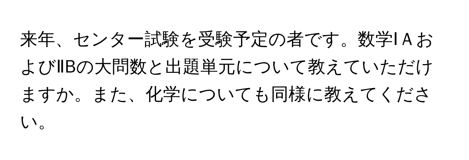 来年、センター試験を受験予定の者です。数学ⅠＡおよびⅡBの大問数と出題単元について教えていただけますか。また、化学についても同様に教えてください。