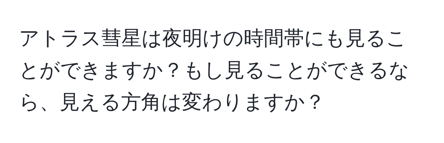 アトラス彗星は夜明けの時間帯にも見ることができますか？もし見ることができるなら、見える方角は変わりますか？