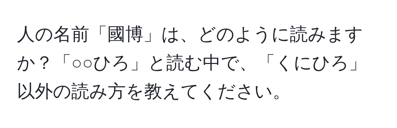 人の名前「國博」は、どのように読みますか？「○○ひろ」と読む中で、「くにひろ」以外の読み方を教えてください。