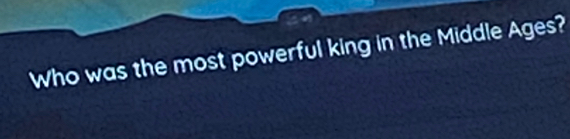 Who was the most powerful king in the Middle Ages?