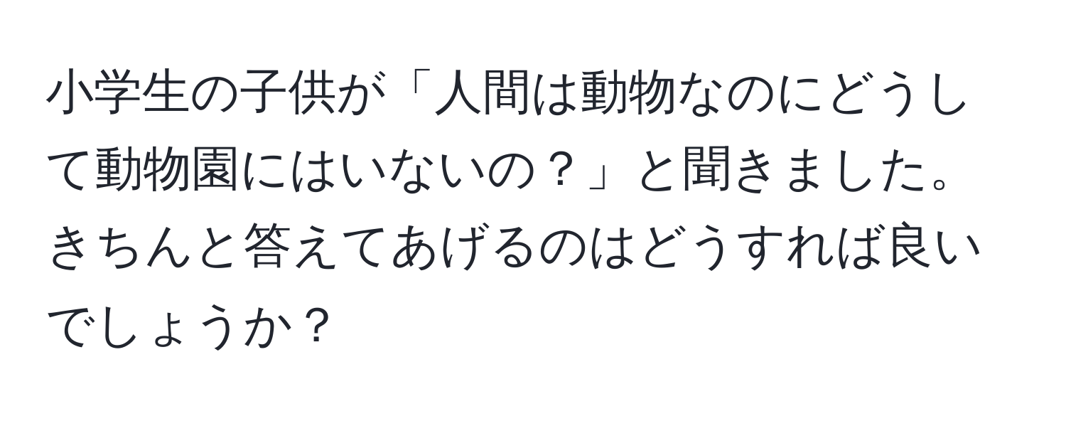 小学生の子供が「人間は動物なのにどうして動物園にはいないの？」と聞きました。きちんと答えてあげるのはどうすれば良いでしょうか？