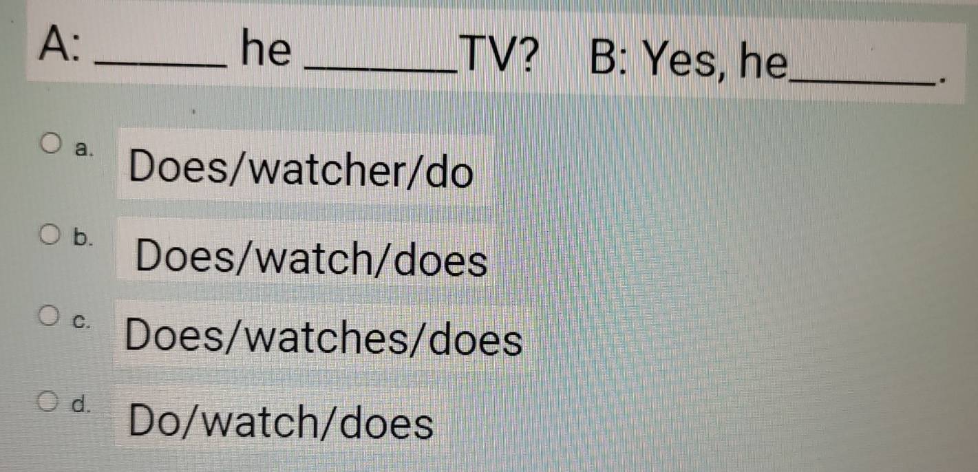 A:_
he _.TV? B: Yes, he_
.
a.
Does/watcher/do
b.
Does/watch/does
C. Does/watches/does
d.
Do/watch/does