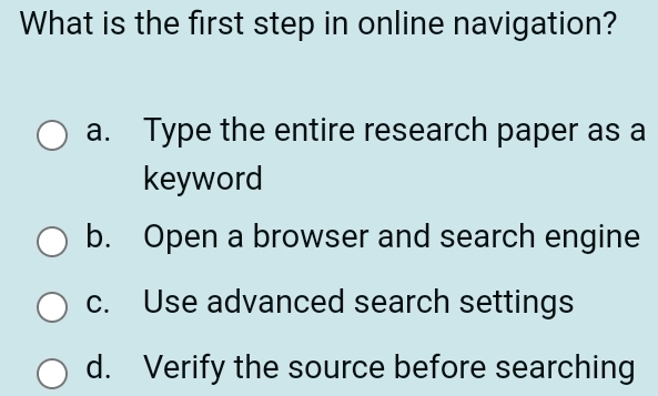 What is the first step in online navigation?
a. Type the entire research paper as a
keyword
b. Open a browser and search engine
c. Use advanced search settings
d. Verify the source before searching