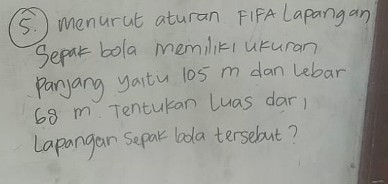 ) menurat aturan FIFA Lapang an 
Separ bola memiliki uturan 
paryang yaitu 10s m dan Lebar
68 m. Tentukan luas dar, 
Lapangan Separ bola tersebut?