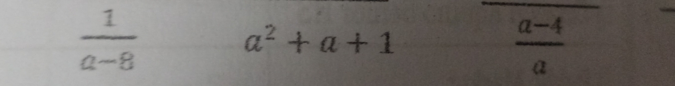  1/a-8 
a^2+a+1
 (a-4)/a 