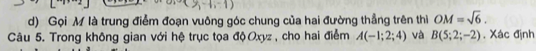 Gọi M là trung điểm đoạn vuông góc chung của hai đường thẳng trên thì OM=sqrt(6). 
Câu 5. Trong không gian với hệ trục tọa độ Oxyz , cho hai điểm A(-1;2;4) và B(5;2;-2). Xác định