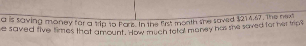 a is saving money for a trip to Paris. In the first month she saved $214.67. The next 
e saved five times that amount. How much total money has she saved for her trip?