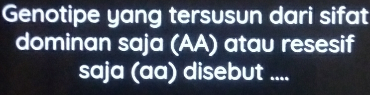 Genotipe yang tersusun dari sifat 
dominan saja (AA) atau resesif 
saja (aa) disebut ....