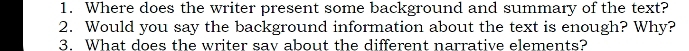 Where does the writer present some background and summary of the text? 
2. Would you say the background information about the text is enough? Why? 
3. What does the writer sav about the different narrative elements?