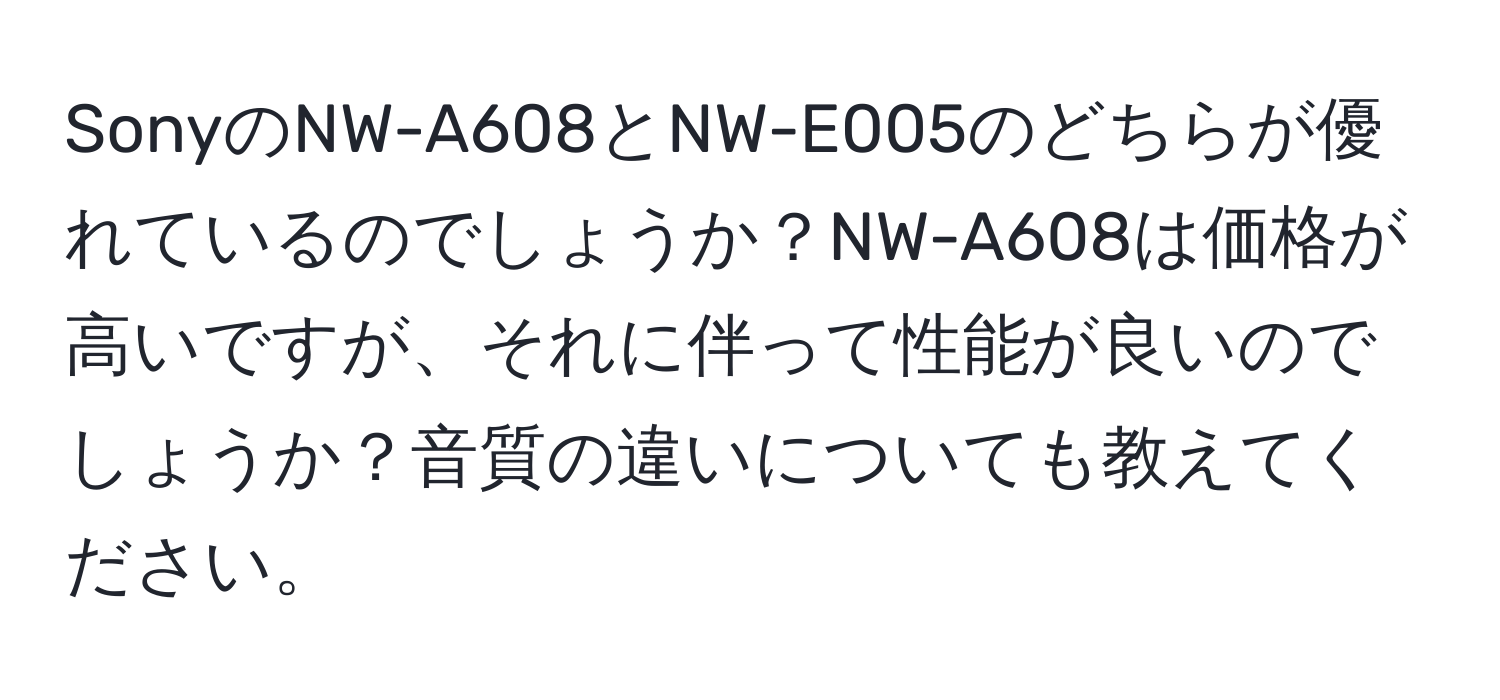 SonyのNW-A608とNW-E005のどちらが優れているのでしょうか？NW-A608は価格が高いですが、それに伴って性能が良いのでしょうか？音質の違いについても教えてください。