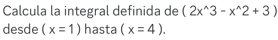 Calcula la integral definida de (2x^(wedge)3-x^(wedge)2+3)
desde (x=1) hasta (x=4).