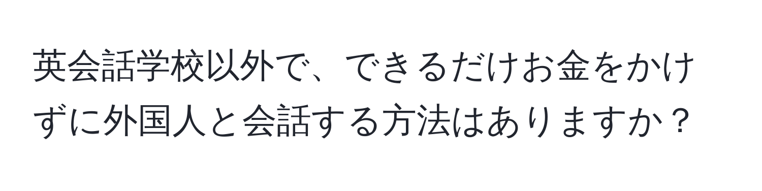 英会話学校以外で、できるだけお金をかけずに外国人と会話する方法はありますか？