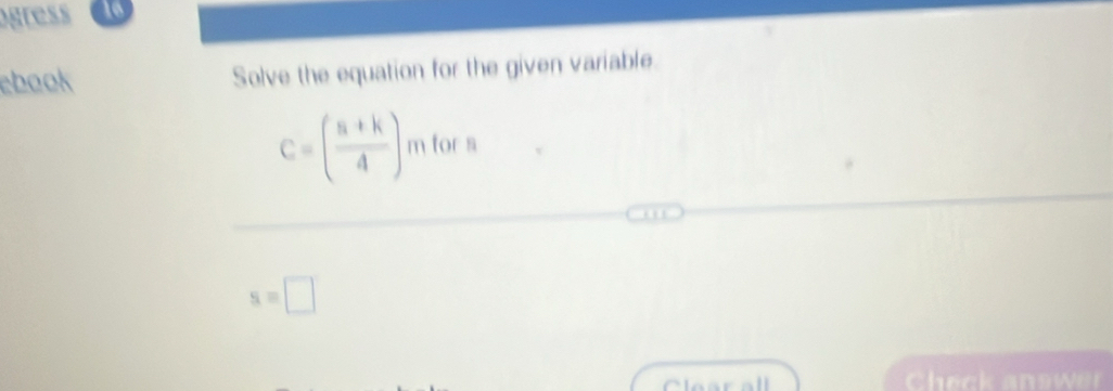 ogress 16 
ebook Solve the equation for the given variable.
C=( (s+k)/4 )mfors
s=□
Check answer