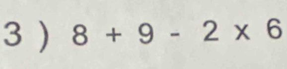 3 ) 8+9-2* 6