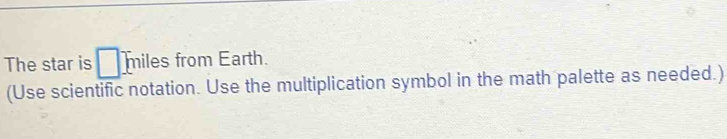 The star is □ miles from Earth. 
(Use scientific notation. Use the multiplication symbol in the math palette as needed.)