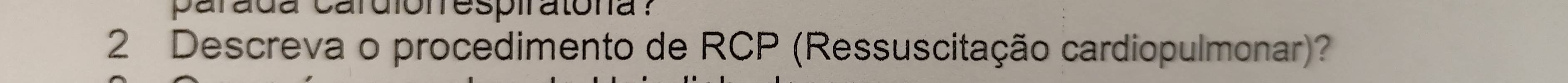 parada cardiónrespiratona ? 
2 Descreva o procedimento de RCP (Ressuscitação cardiopulmonar)?