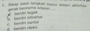 Sikap awal langkah biasa dalam aktivitas
gerak berirama adalah ....
berdiri tegak
b. berdiri istirahat
c. berdiri santai
d. berdiri rileks