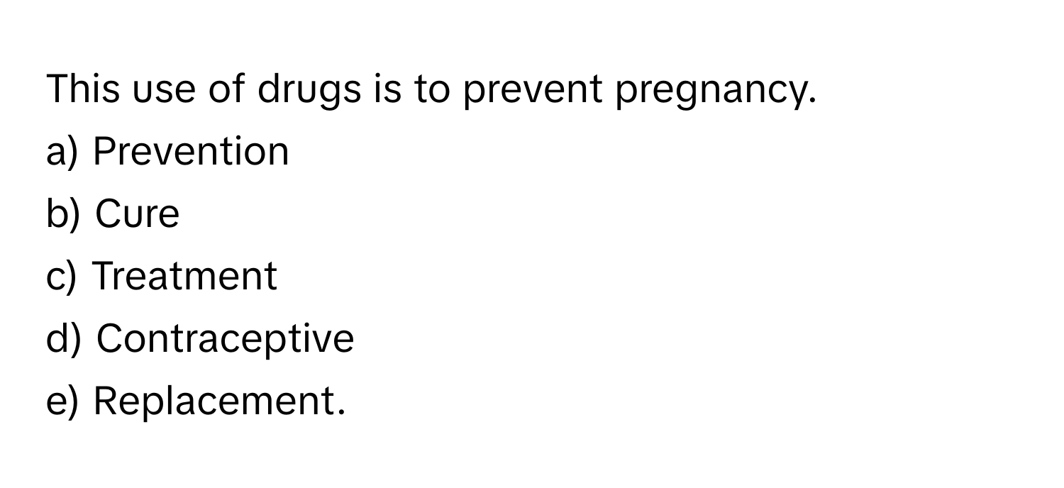 This use of drugs is to prevent pregnancy.

a) Prevention 
b) Cure 
c) Treatment 
d) Contraceptive 
e) Replacement.