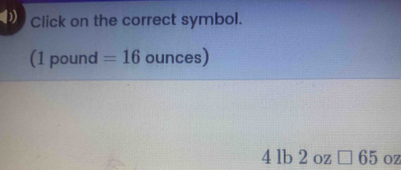 ) Click on the correct symbol. 
(1 pound =16 ounces)
4 lb 2 oz 65 oz