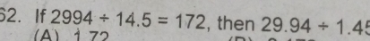 If 2994/ 14.5=172 , then 29.94/ 1.45
A) 172