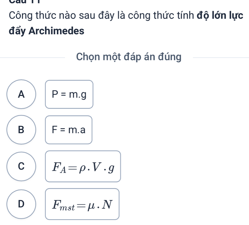 Công thức nào sau đây là công thức tính độ lớn lực
đẩy Archimedes
Chọn một đáp án đúng
A P=m.g
B F=m.a
C F_A=rho .V· g
D F_mst=mu · N