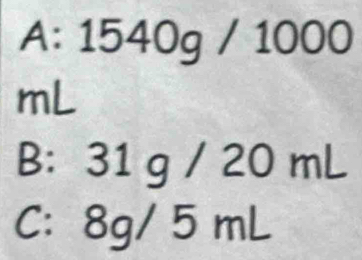 A: 1540g/1000
mL
B: 31 g / 20 mL
C: 8g/ 5 mL