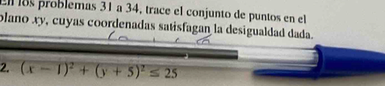 l8s problemas 31 a 34, trace el conjunto de puntos en el 
plano xy, cuyas coordenadas satisfagan la desigualdad dada. 
2. (x-1)^2+(y+5)^2≤ 25