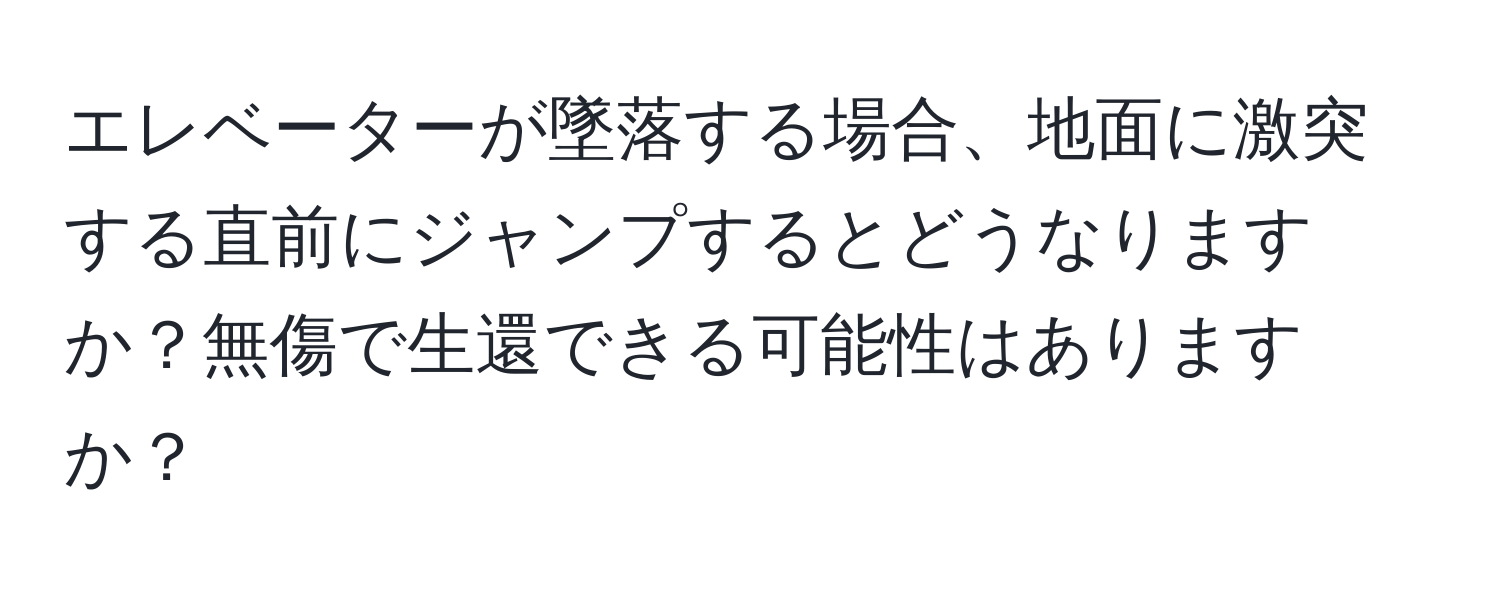 エレベーターが墜落する場合、地面に激突する直前にジャンプするとどうなりますか？無傷で生還できる可能性はありますか？