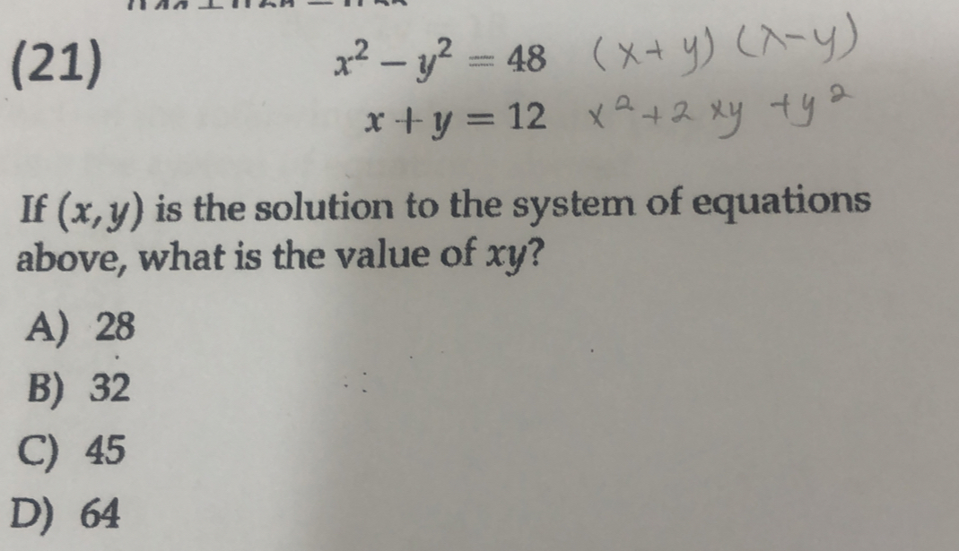 (21) x^2-y^2=48
x+y=12
If (x,y) is the solution to the system of equations
above, what is the value of xy?
A) 28
B) 32
C) 45
D) 64