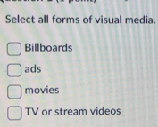 Select all forms of visual media.
Billboards
ads
movies
TV or stream videos