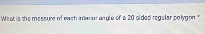 What is the measure of each interior angle of a 20 sided regular polygon *