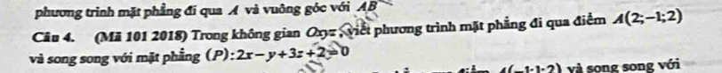 phương trình mặt phẳng đi qua Á và vuông góc với AB
Câu 4. (Mã 101 2018) Trong không gian Ox_2= , viết phương trình mặt phẳng đi qua điểm A(2;-1;2)
và song song với mặt phẳng (P): 2x-y+3z+2=0
4(-1· 1· 2) và song song với