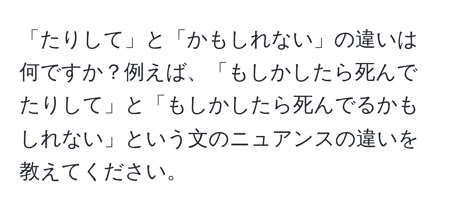 「たりして」と「かもしれない」の違いは何ですか？例えば、「もしかしたら死んでたりして」と「もしかしたら死んでるかもしれない」という文のニュアンスの違いを教えてください。