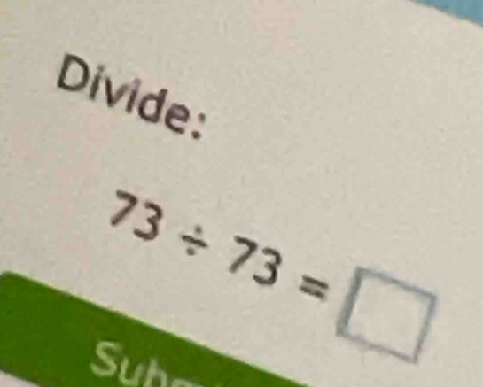 Divide:
73/ 73=□
Suha