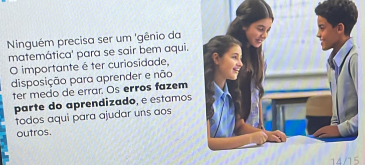 Ninguém precisa ser um 'gênio da 
matemática' para se sair bem aqui. 
O importante é ter curiosidade, 
disposição para aprender e não 
ter medo de errar. Os erros fazem 
parte do aprendizado, e estamos 
todos aqui para ajudar uns aos 
outros. 
14/15