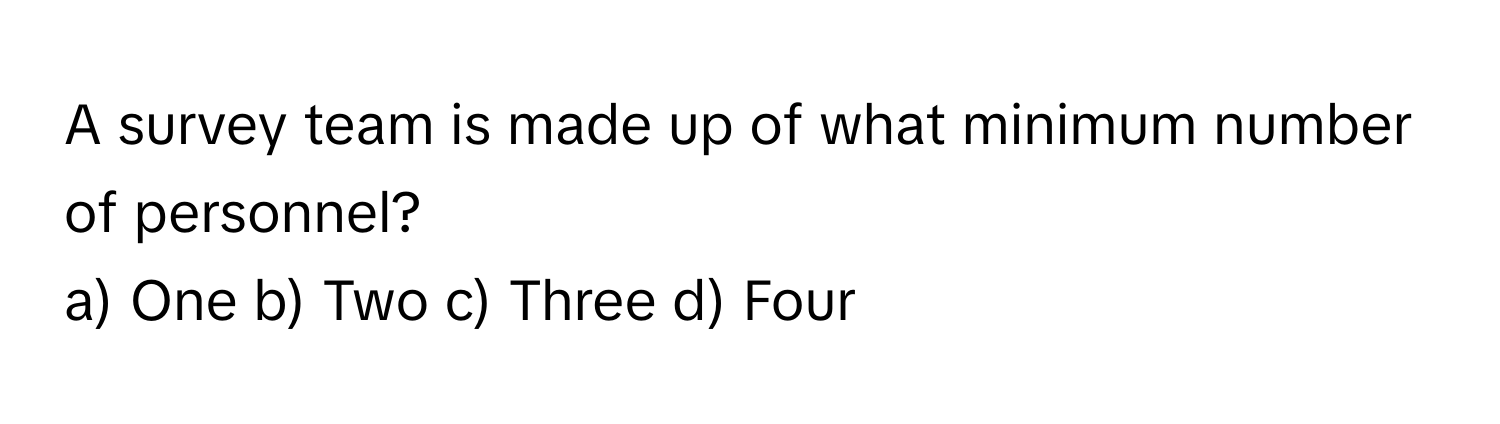 A survey team is made up of what minimum number of personnel?

a) One b) Two c) Three d) Four