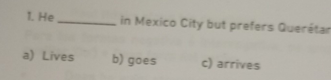 He_ in Mexico City but prefers Querétar
a) Lives b) goes c) arrives