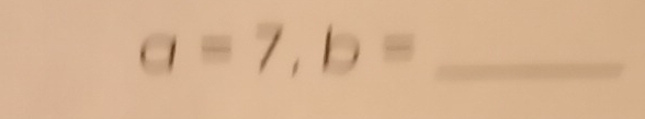 a=7, b= _