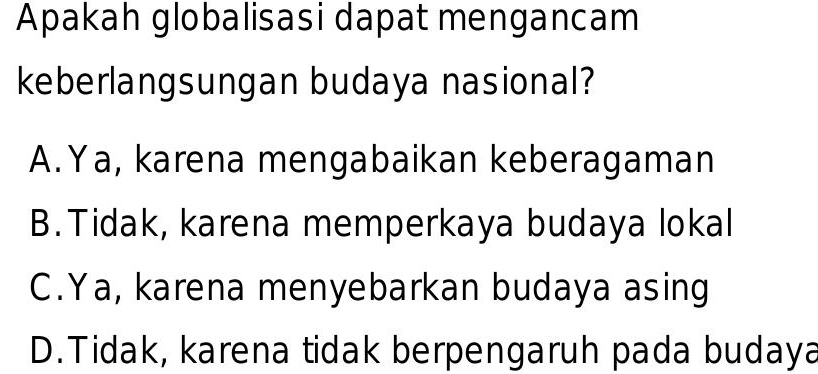 Apakah globalisasi dapat mengancam
keberlangsungan budaya nasional?
A.Ya, karena mengabaikan keberagaman
B.Tidak, karena memperkaya budaya lokal
C.Ya, karena menyebarkan budaya asing
D.Tidak, karena tidak berpengaruh pada budaya