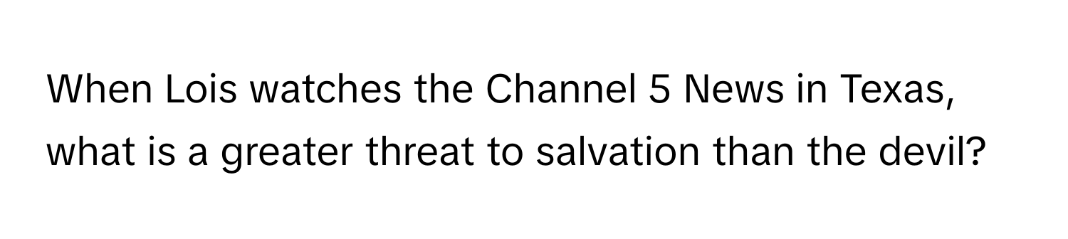 When Lois watches the Channel 5 News in Texas, what is a greater threat to salvation than the devil?