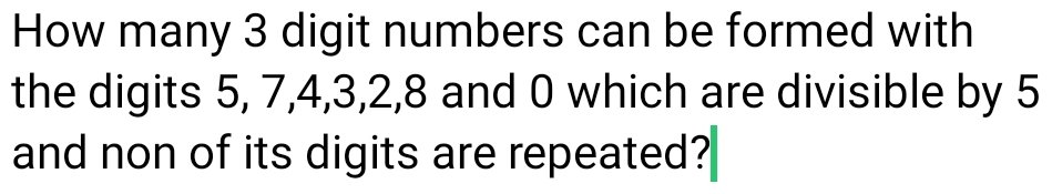 How many 3 digit numbers can be formed with 
the digits 5, 7, 4, 3, 2, 8 and 0 which are divisible by 5
and non of its digits are repeated?