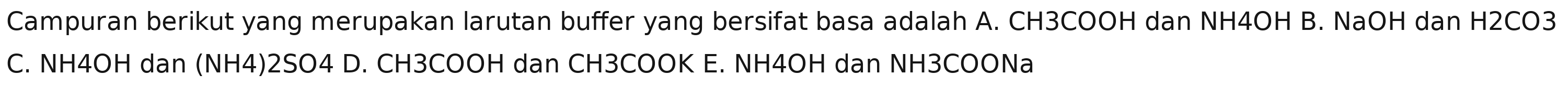 Campuran berikut yang merupakan larutan buffer yang bersifat basa adalah A. CH3COOH dan NH4OH B. NaOH dan H2CO3
C. NH4OH dan (NH4) 2SO4 D. CH3COOH dan CH3COOK E. NH4OH dan NH3COONa