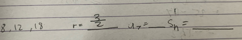8, 12, 18 r=_  3/2 
u_7= _ S_n= _ frac  1/2 