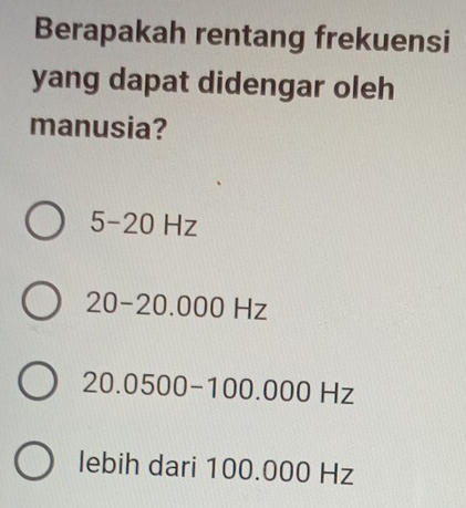 Berapakah rentang frekuensi
yang dapat didengar oleh
manusia?
5-20 Hz
20-20.000Hz
20.0500-100.000Hz
lebih dari 100.000 Hz