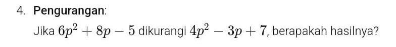 Pengurangan: 
Jika 6p^2+8p-5 dikurangi 4p^2-3p+7 , berapakah hasilnya?