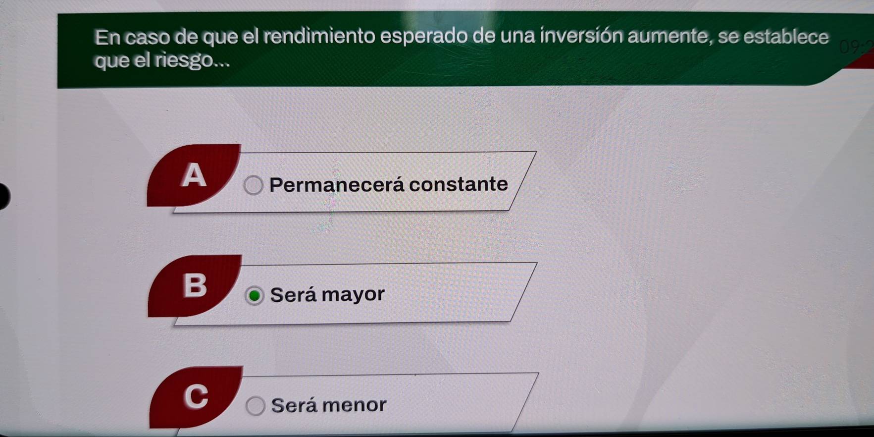 En caso de que el rendimiento esperado de una inversión aumente, se establece
que el riesgo...
A
Permanecerá constante
B
Será mayor
Será menor